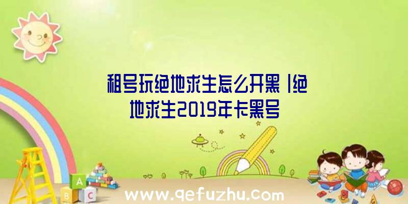 「租号玩绝地求生怎么开黑」|绝地求生2019年卡黑号